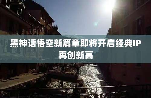 黑神话悟空新篇章即将开启经典IP再创新高