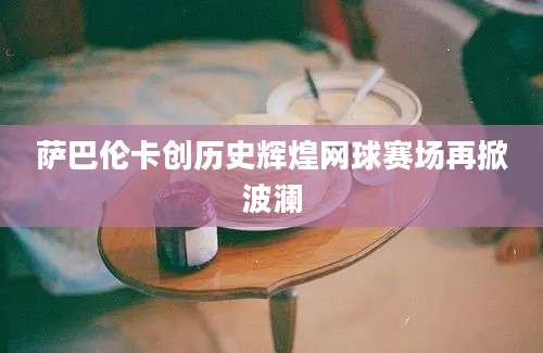 萨巴伦卡创历史辉煌网球赛场再掀波澜