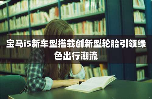 宝马i5新车型搭载创新型轮胎引领绿色出行潮流