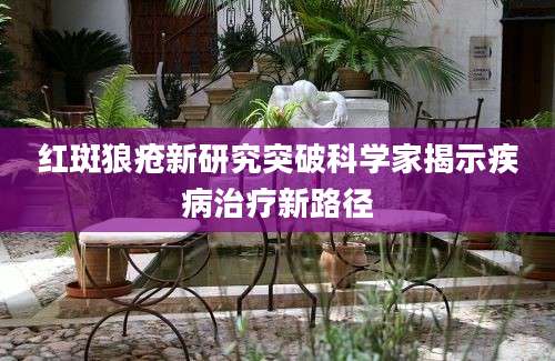 红斑狼疮新研究突破科学家揭示疾病治疗新路径
