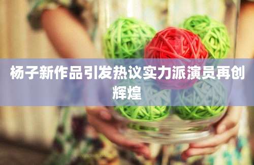 杨子新作品引发热议实力派演员再创辉煌