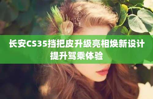 长安CS35挡把皮升级亮相焕新设计提升驾乘体验