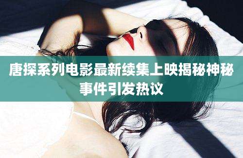 唐探系列电影最新续集上映揭秘神秘事件引发热议