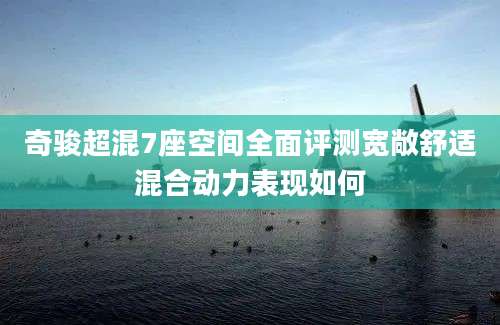 奇骏超混7座空间全面评测宽敞舒适混合动力表现如何