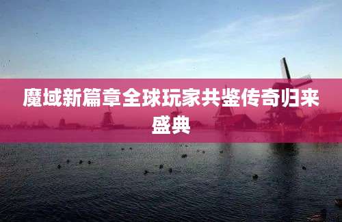 魔域新篇章全球玩家共鉴传奇归来盛典