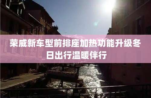荣威新车型前排座加热功能升级冬日出行温暖伴行