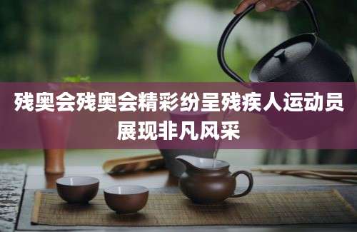 残奥会残奥会精彩纷呈残疾人运动员展现非凡风采
