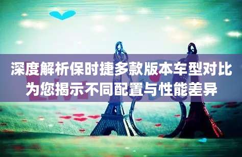 深度解析保时捷多款版本车型对比为您揭示不同配置与性能差异