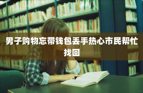 男子购物忘带钱包丢手热心市民帮忙找回