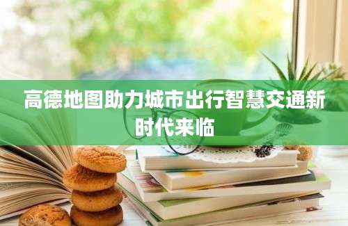 高德地图助力城市出行智慧交通新时代来临