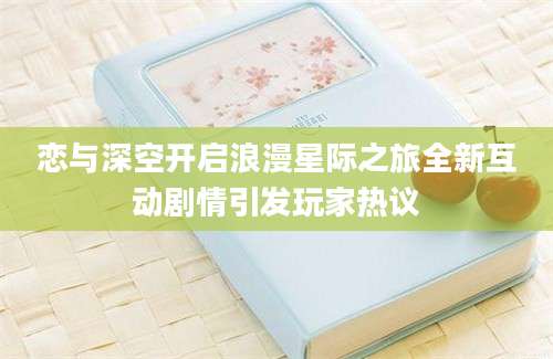 恋与深空开启浪漫星际之旅全新互动剧情引发玩家热议