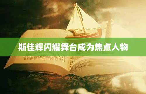 斯佳辉闪耀舞台成为焦点人物