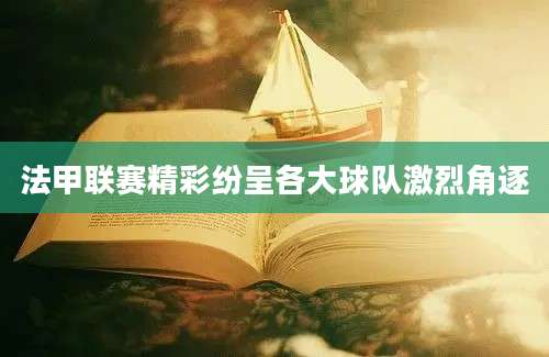 法甲联赛精彩纷呈各大球队激烈角逐