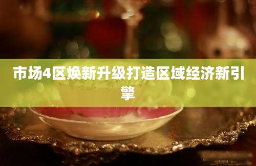 市场4区焕新升级打造区域经济新引擎