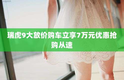 瑞虎9大放价购车立享7万元优惠抢购从速