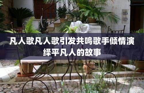 凡人歌凡人歌引发共鸣歌手倾情演绎平凡人的故事