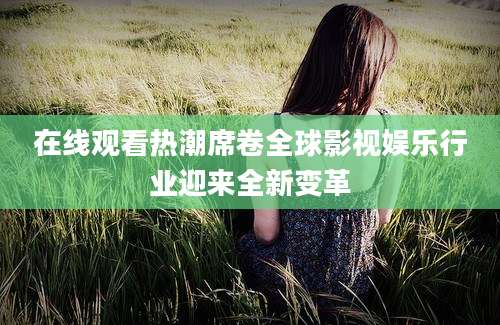 在线观看热潮席卷全球影视娱乐行业迎来全新变革