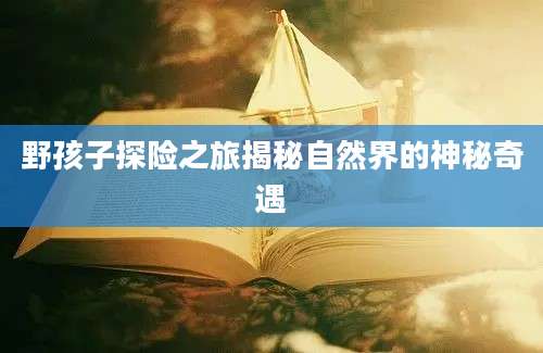 野孩子探险之旅揭秘自然界的神秘奇遇