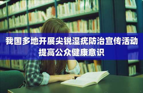 我国多地开展尖锐湿疣防治宣传活动提高公众健康意识
