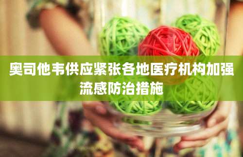 奥司他韦供应紧张各地医疗机构加强流感防治措施