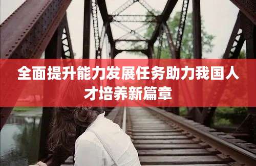 全面提升能力发展任务助力我国人才培养新篇章