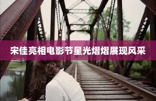 宋佳亮相电影节星光熠熠展现风采