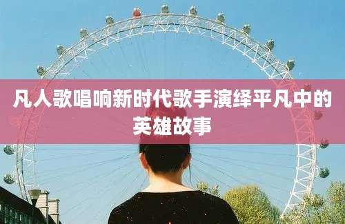 凡人歌唱响新时代歌手演绎平凡中的英雄故事