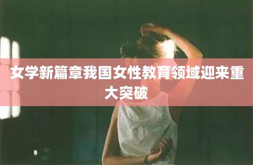 女学新篇章我国女性教育领域迎来重大突破