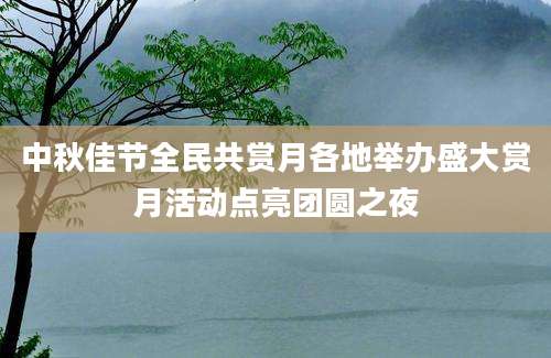 中秋佳节全民共赏月各地举办盛大赏月活动点亮团圆之夜