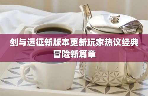 剑与远征新版本更新玩家热议经典冒险新篇章