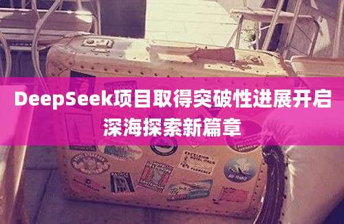DeepSeek项目取得突破性进展开启深海探索新篇章