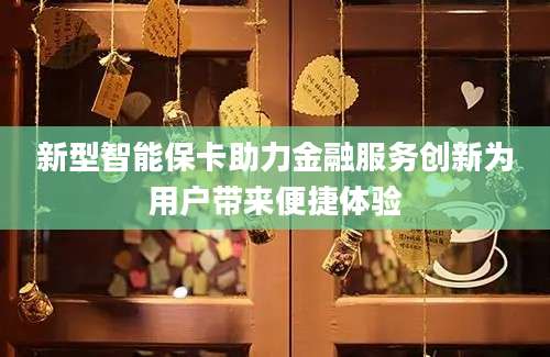 新型智能保卡助力金融服务创新为用户带来便捷体验