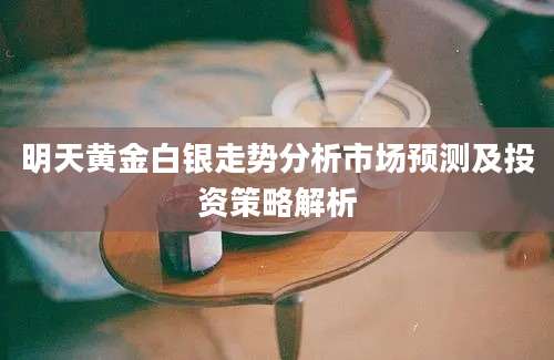 明天黄金白银走势分析市场预测及投资策略解析