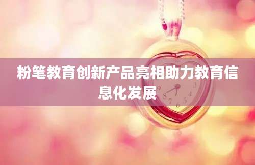 粉笔教育创新产品亮相助力教育信息化发展