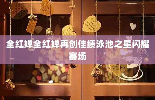 全红婵全红婵再创佳绩泳池之星闪耀赛场