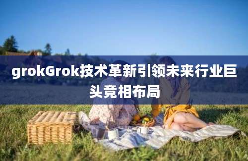grokGrok技术革新引领未来行业巨头竞相布局