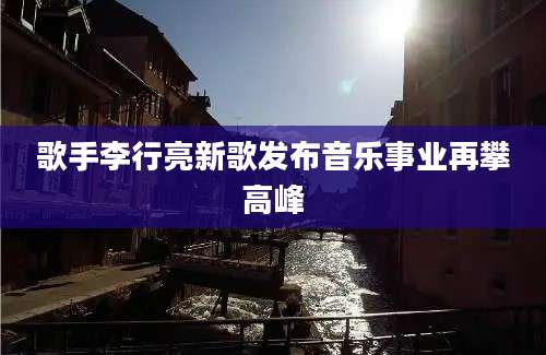 歌手李行亮新歌发布音乐事业再攀高峰