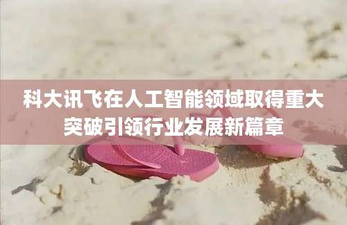 科大讯飞在人工智能领域取得重大突破引领行业发展新篇章