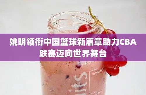 姚明领衔中国篮球新篇章助力CBA联赛迈向世界舞台