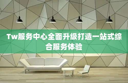 Tw服务中心全面升级打造一站式综合服务体验