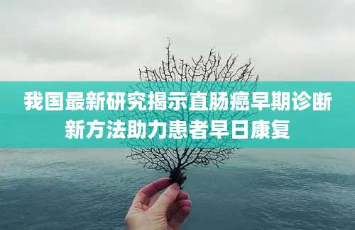 我国最新研究揭示直肠癌早期诊断新方法助力患者早日康复