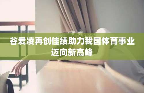 谷爱凌再创佳绩助力我国体育事业迈向新高峰