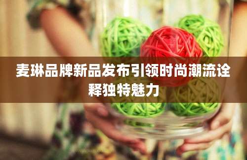 麦琳品牌新品发布引领时尚潮流诠释独特魅力