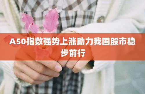 A50指数强势上涨助力我国股市稳步前行