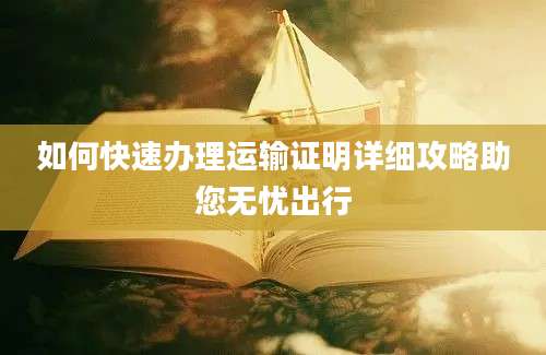 如何快速办理运输证明详细攻略助您无忧出行