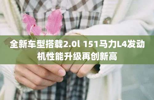 全新车型搭载2.0l 151马力L4发动机性能升级再创新高