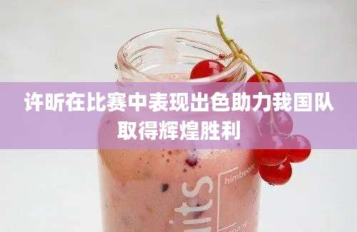 许昕在比赛中表现出色助力我国队取得辉煌胜利