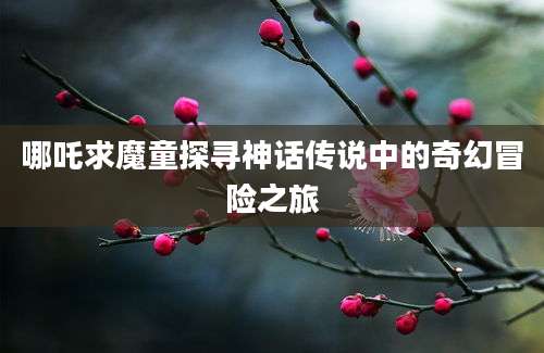 哪吒求魔童探寻神话传说中的奇幻冒险之旅
