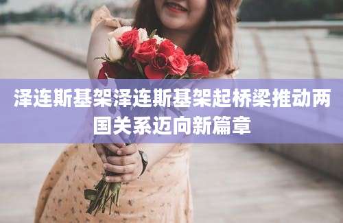 泽连斯基架泽连斯基架起桥梁推动两国关系迈向新篇章