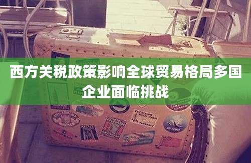 西方关税政策影响全球贸易格局多国企业面临挑战